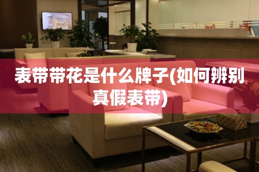 表帶帶花是什么牌子(如何辨別真假表帶)