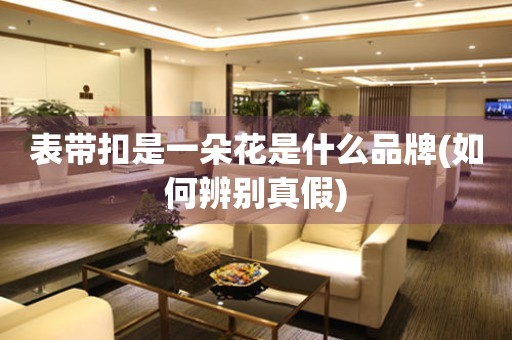 表帶扣是一朵花是什么品牌(如何辨別真假)