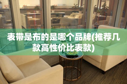 表帶是布的是哪個品牌(推薦幾款高性價比表款)