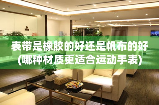 表帶是橡膠的好還是帆布的好(哪種材質(zhì)更適合運動手表)