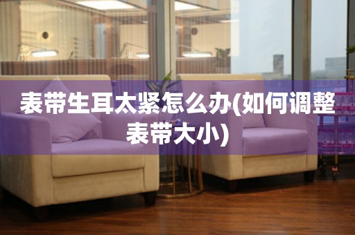 表帶生耳太緊怎么辦(如何調(diào)整表帶大小)