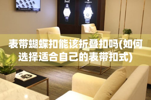 表帶蝴蝶扣能該折疊扣嗎(如何選擇適合自己的表帶扣式)