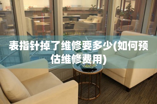 表指針掉了維修要多少(如何預(yù)估維修費用)
