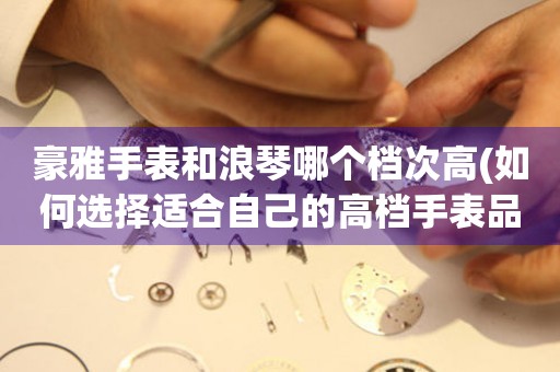 豪雅手表和浪琴哪個檔次高(如何選擇適合自己的高檔手表品牌)