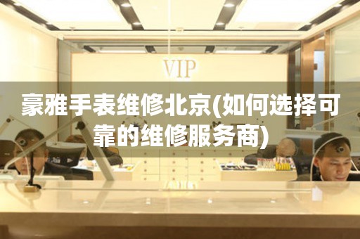 豪雅手表維修北京(如何選擇可靠的維修服務(wù)商)