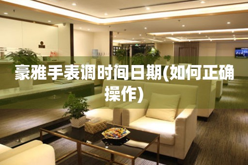 豪雅手表調(diào)時(shí)間日期(如何正確操作)