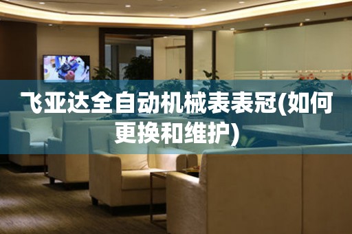 飛亞達(dá)全自動(dòng)機(jī)械表表冠(如何更換和維護(hù))