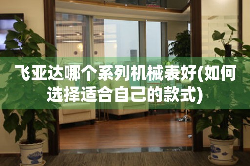 飛亞達(dá)哪個(gè)系列機(jī)械表好(如何選擇適合自己的款式)