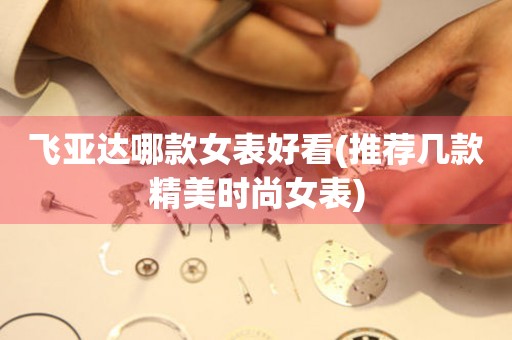 飛亞達(dá)哪款女表好看(推薦幾款精美時(shí)尚女表)