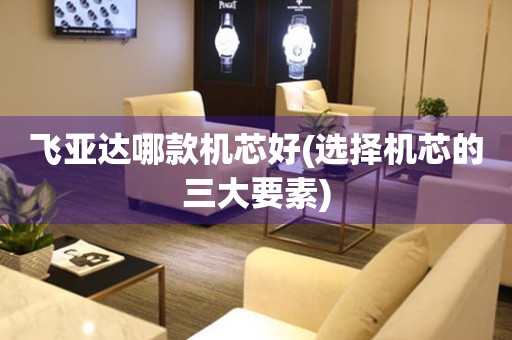 飛亞達(dá)哪款機(jī)芯好(選擇機(jī)芯的三大要素)