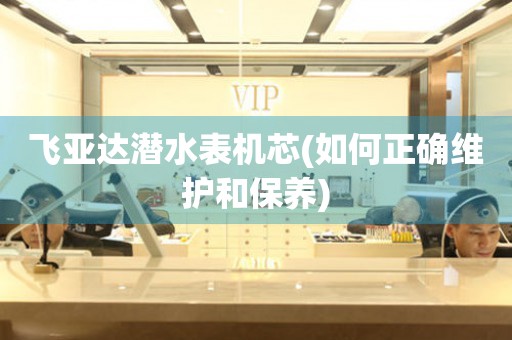 飛亞達潛水表機芯(如何正確維護和保養(yǎng))