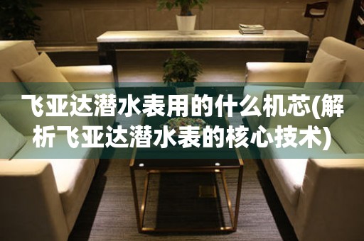 飛亞達潛水表用的什么機芯(解析飛亞達潛水表的核心技術(shù))