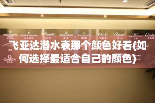 飛亞達潛水表那個顏色好看(如何選擇最適合自己的顏色)