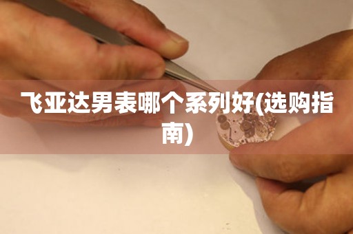 飛亞達男表哪個系列好(選購指南)