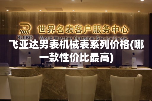 飛亞達男表機械表系列價格(哪一款性價比最高)