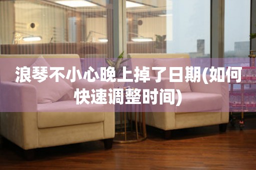 浪琴不小心晚上掉了日期(如何快速調(diào)整時間)