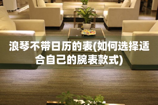 浪琴不帶日歷的表(如何選擇適合自己的腕表款式)