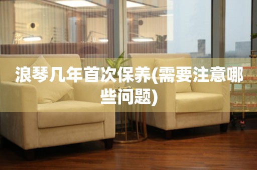 浪琴幾年首次保養(yǎng)(需要注意哪些問題)