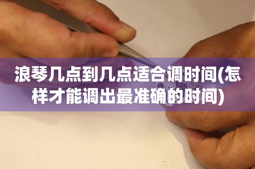 浪琴幾點到幾點適合調(diào)時間(怎樣才能調(diào)出最準(zhǔn)確的時間)