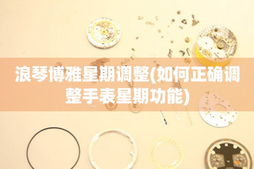 浪琴博雅星期調(diào)整(如何正確調(diào)整手表星期功能)