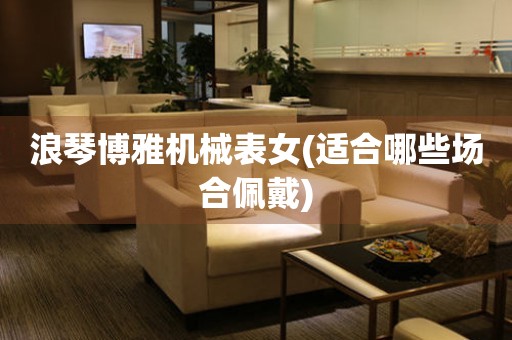 浪琴博雅機械表女(適合哪些場合佩戴)