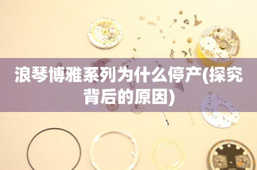 浪琴博雅系列為什么停產(chǎn)(探究背后的原因)
