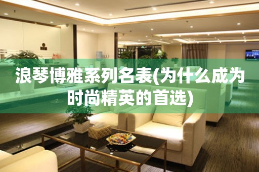 浪琴博雅系列名表(為什么成為時尚精英的首選)