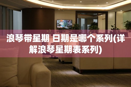 浪琴帶星期 日期是哪個系列(詳解浪琴星期表系列)
