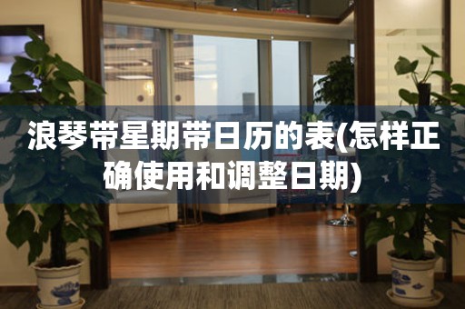 浪琴帶星期帶日歷的表(怎樣正確使用和調(diào)整日期)