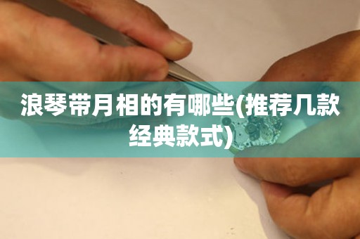 浪琴帶月相的有哪些(推薦幾款經(jīng)典款式)
