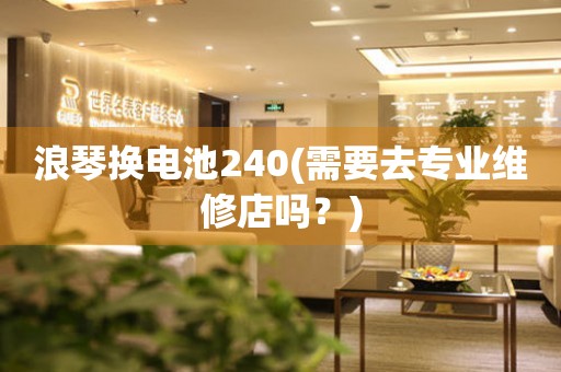 浪琴換電池240(需要去專業(yè)維修店嗎？)