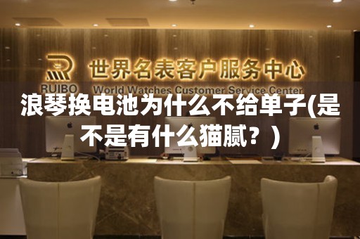 浪琴換電池為什么不給單子(是不是有什么貓膩？)