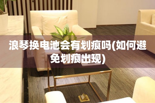 浪琴換電池會有劃痕嗎(如何避免劃痕出現(xiàn))
