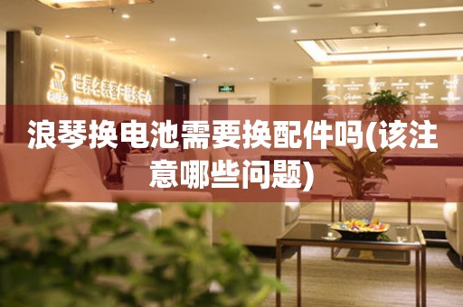 浪琴換電池需要換配件嗎(該注意哪些問題)