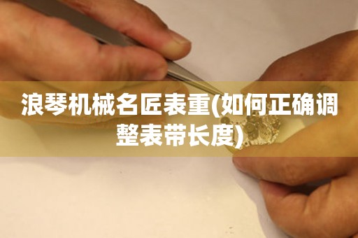 浪琴機(jī)械名匠表重(如何正確調(diào)整表帶長度)