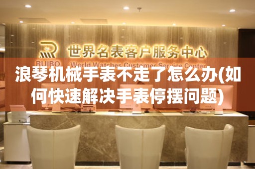 浪琴機(jī)械手表不走了怎么辦(如何快速解決手表停擺問題)