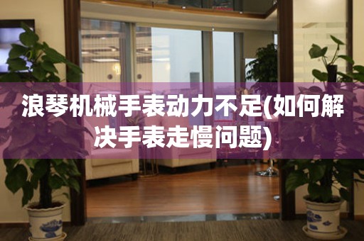 浪琴機(jī)械手表動力不足(如何解決手表走慢問題)