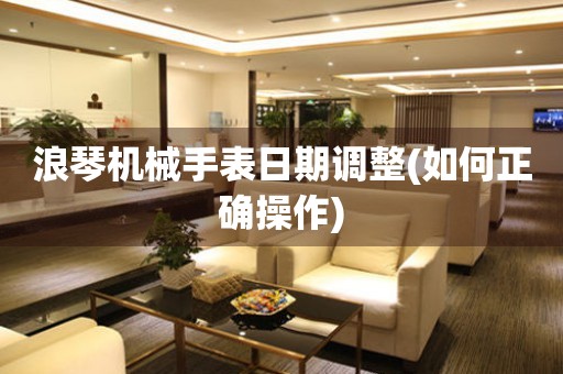 浪琴機(jī)械手表日期調(diào)整(如何正確操作)
