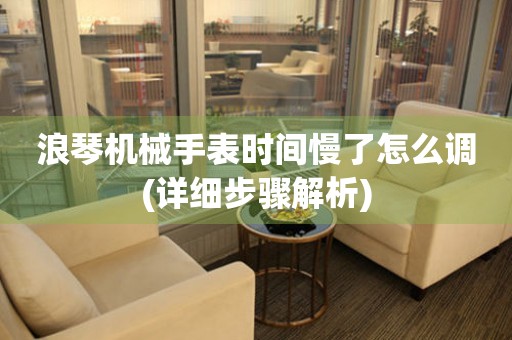 浪琴機(jī)械手表時(shí)間慢了怎么調(diào)(詳細(xì)步驟解析)