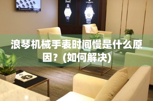 浪琴機(jī)械手表時(shí)間慢是什么原因？(如何解決)