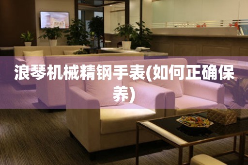 浪琴機(jī)械精鋼手表(如何正確保養(yǎng))