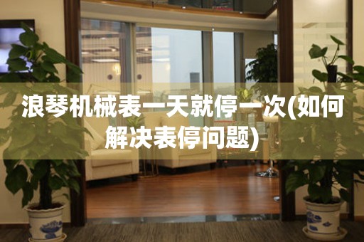 浪琴機(jī)械表一天就停一次(如何解決表停問題)