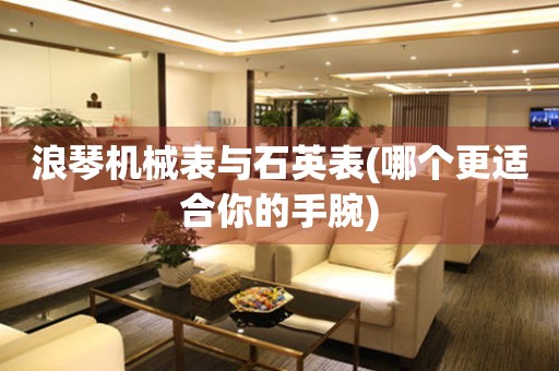 浪琴機(jī)械表與石英表(哪個更適合你的手腕)