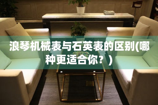 浪琴機(jī)械表與石英表的區(qū)別(哪種更適合你？)