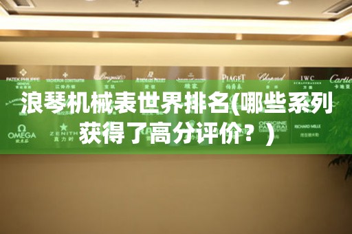 浪琴機(jī)械表世界排名(哪些系列獲得了高分評價(jià)？)