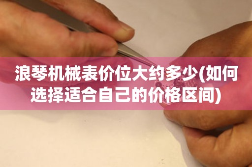 浪琴機(jī)械表價(jià)位大約多少(如何選擇適合自己的價(jià)格區(qū)間)