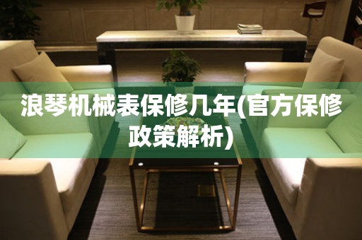 浪琴機(jī)械表保修幾年(官方保修政策解析)