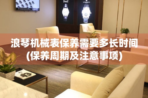 浪琴機(jī)械表保養(yǎng)需要多長時(shí)間(保養(yǎng)周期及注意事項(xiàng))