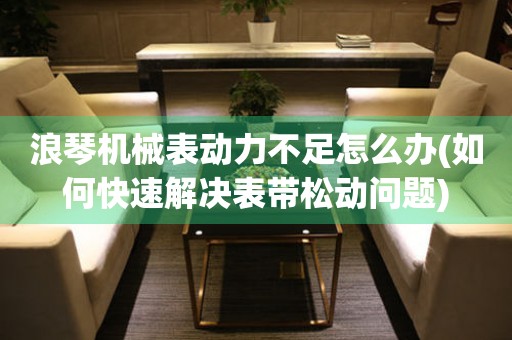 浪琴機(jī)械表動力不足怎么辦(如何快速解決表帶松動問題)