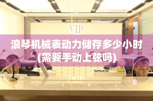 浪琴機(jī)械表動力儲存多少小時(shí)(需要手動上弦嗎)
